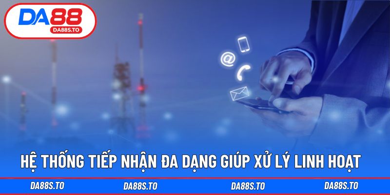 Hệ thống tiếp nhận đa dạng giúp xử lý linh hoạt