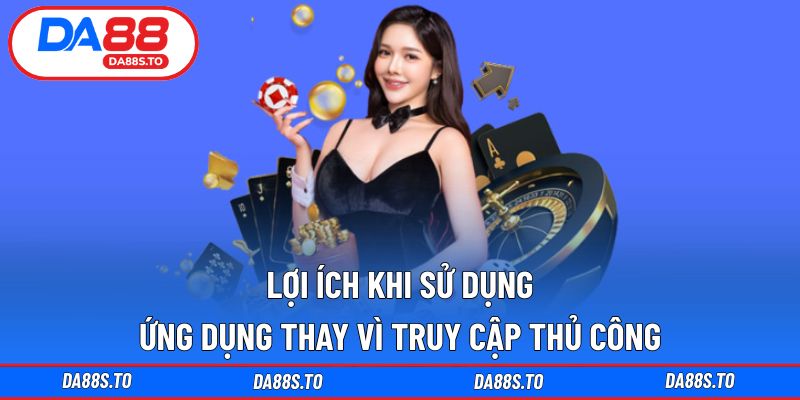 Lợi ích khi sử dụng ứng dụng thay vì truy cập thủ công
