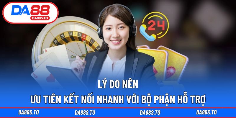 Lý do nên ưu tiên kết nối nhanh với bộ phận hỗ trợ