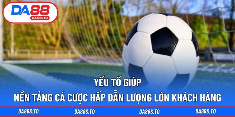 Yếu tố giúp nền tảng cá cược hấp dẫn lượng lớn khách hàng